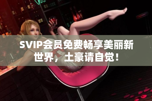 SVIP会员免费畅享美丽新世界，土豪请自觉！