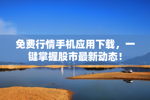免费行情手机应用下载，一键掌握股市最新动态！