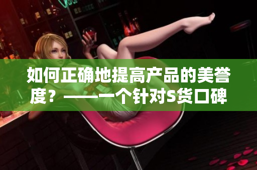 如何正确地提高产品的美誉度？——一个针对S货口碑的实例分析