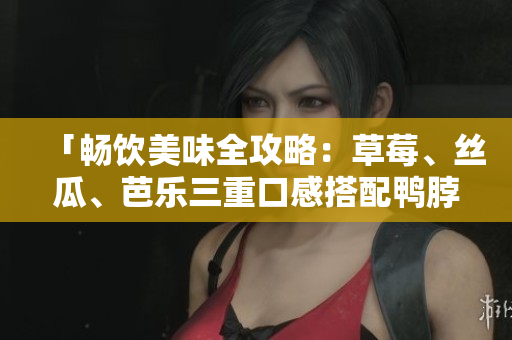 「畅饮美味全攻略：草莓、丝瓜、芭乐三重口感搭配鸭脖奶茶」