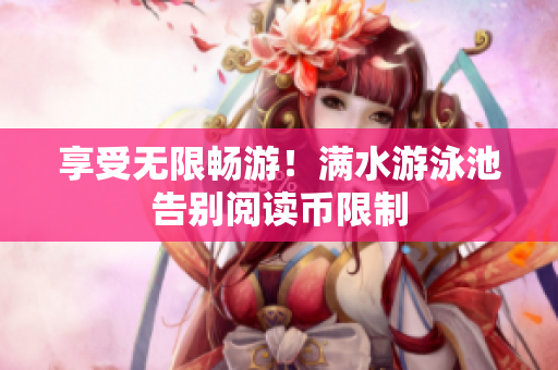 享受无限畅游！满水游泳池告别阅读币限制
