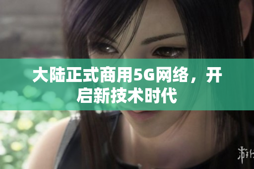 大陆正式商用5G网络，开启新技术时代