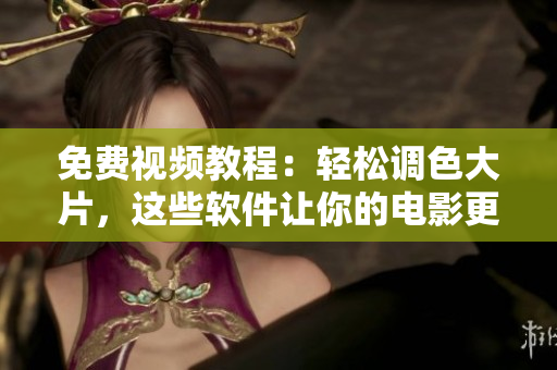 免费视频教程：轻松调色大片，这些软件让你的电影更生动