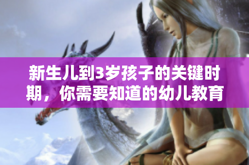 新生儿到3岁孩子的关键时期，你需要知道的幼儿教育知识