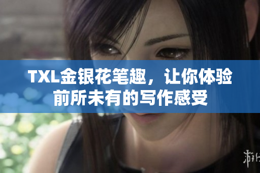 TXL金银花笔趣，让你体验前所未有的写作感受