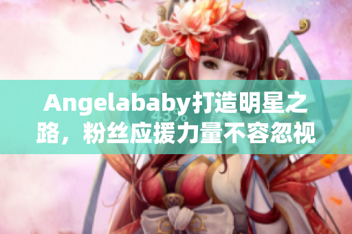 Angelababy打造明星之路，粉丝应援力量不容忽视!
