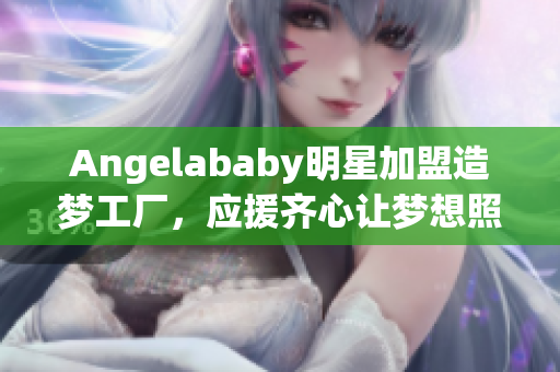 Angelababy明星加盟造梦工厂，应援齐心让梦想照进现实！