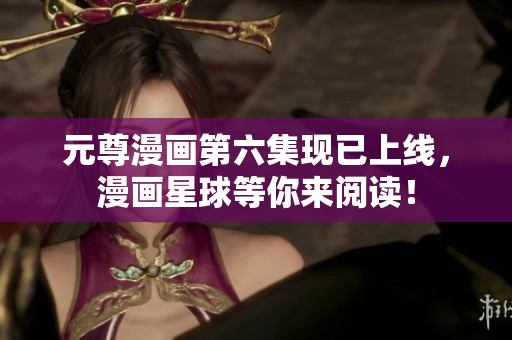 元尊漫画第六集现已上线，漫画星球等你来阅读！