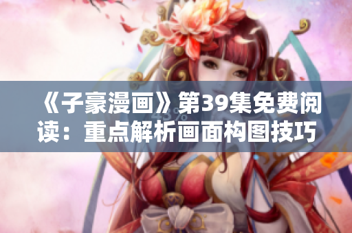《子豪漫画》第39集免费阅读：重点解析画面构图技巧