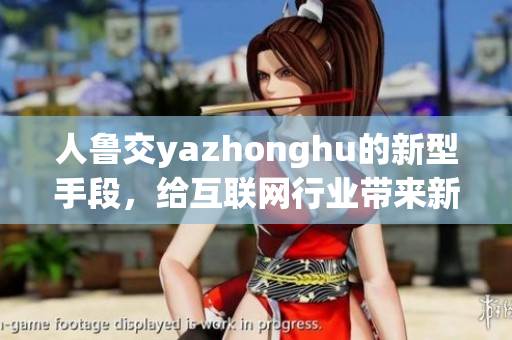 人鲁交yazhonghu的新型手段，给互联网行业带来新变革