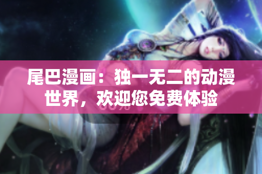 尾巴漫画：独一无二的动漫世界，欢迎您免费体验