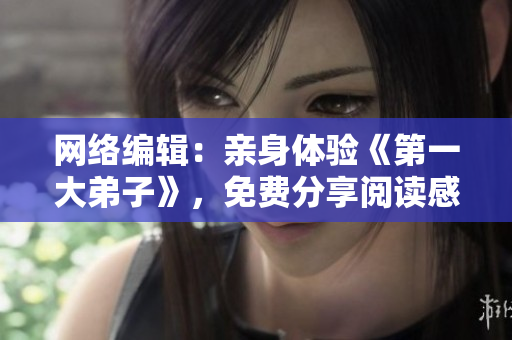 网络编辑：亲身体验《第一大弟子》，免费分享阅读感受