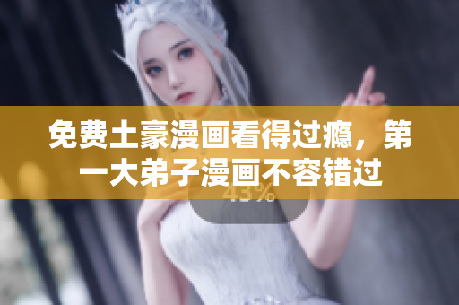 免费土豪漫画看得过瘾，第一大弟子漫画不容错过