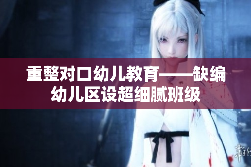 重整对口幼儿教育——缺编幼儿区设超细腻班级