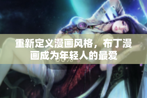 重新定义漫画风格，布丁漫画成为年轻人的最爱