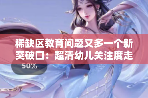 稀缺区教育问题又多一个新突破口：超清幼儿关注度走高