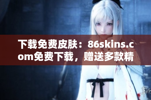 下载免费皮肤：86skins.com免费下载，赠送多款精美皮肤！