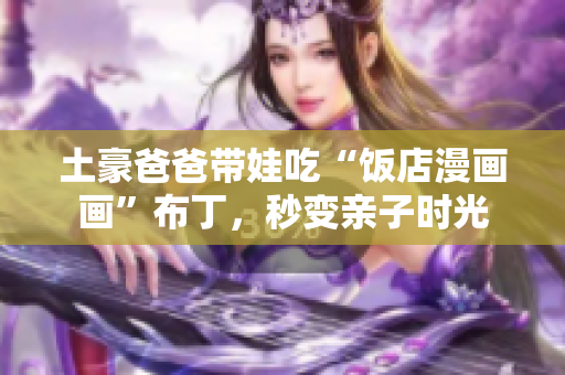 土豪爸爸带娃吃“饭店漫画画”布丁，秒变亲子时光