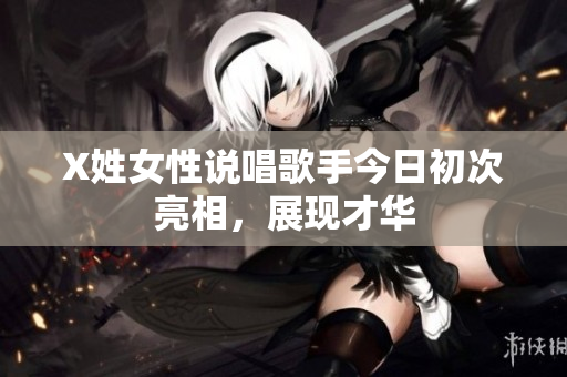 X姓女性说唱歌手今日初次亮相，展现才华