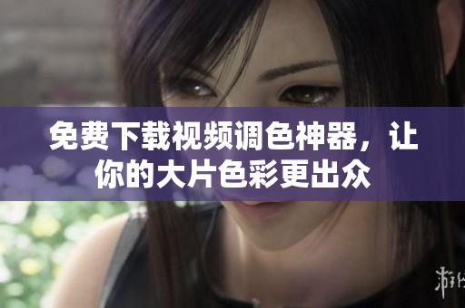 免费下载视频调色神器，让你的大片色彩更出众