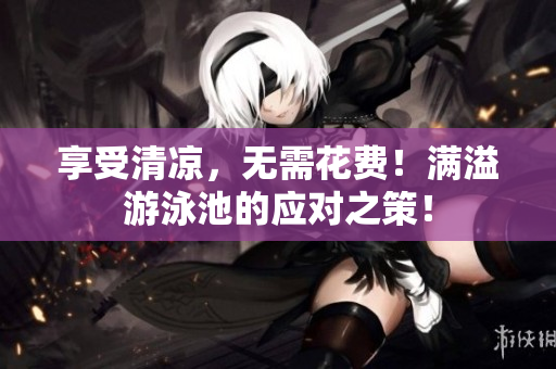 享受清凉，无需花费！满溢游泳池的应对之策！