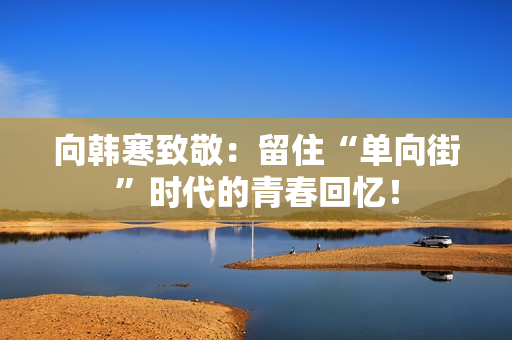 向韩寒致敬：留住“单向街”时代的青春回忆！
