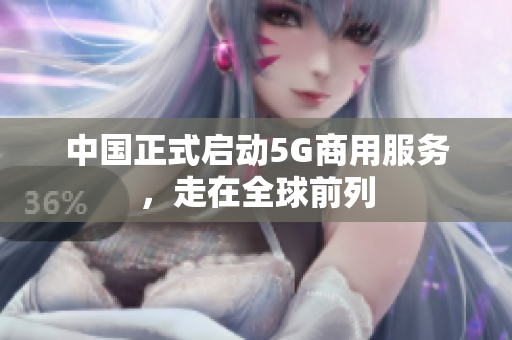 中国正式启动5G商用服务，走在全球前列