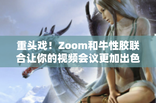 重头戏！Zoom和牛性胶联合让你的视频会议更加出色