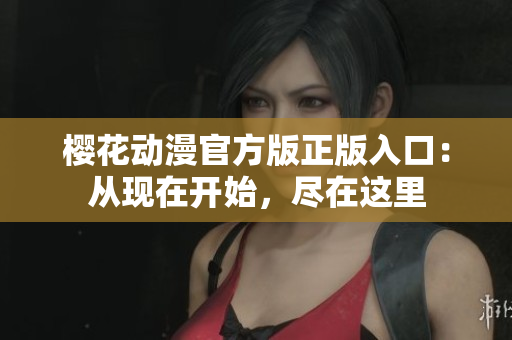 樱花动漫官方版正版入口：从现在开始，尽在这里