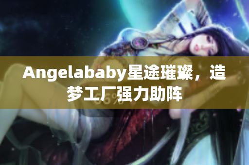 Angelababy星途璀璨，造梦工厂强力助阵