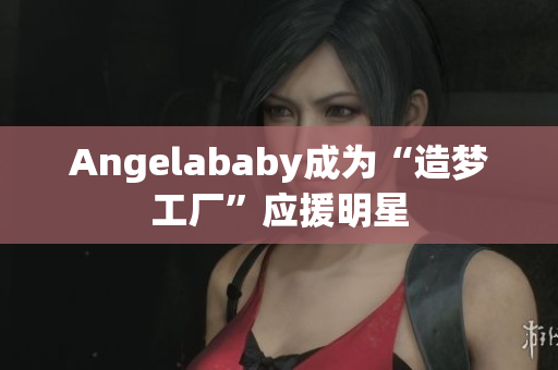 Angelababy成为“造梦工厂”应援明星