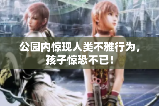 公园内惊现人类不雅行为，孩子惊恐不已！