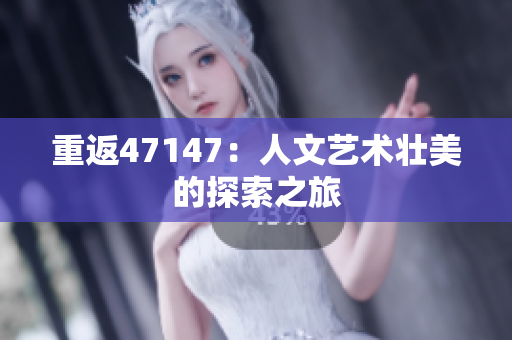 重返47147：人文艺术壮美的探索之旅