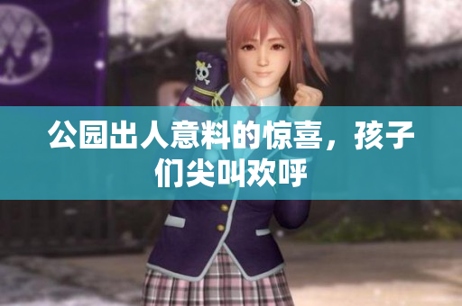 公园出人意料的惊喜，孩子们尖叫欢呼