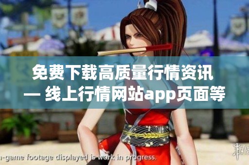 免费下载高质量行情资讯 — 线上行情网站app页面等你来！