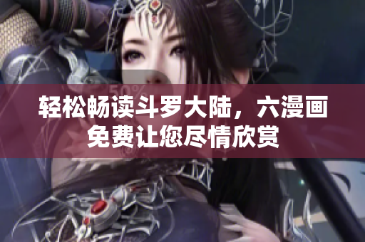 轻松畅读斗罗大陆，六漫画免费让您尽情欣赏