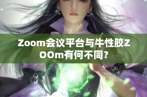 Zoom会议平台与牛性胶ZOOm有何不同？