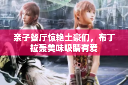 亲子餐厅惊艳土豪们，布丁拉轰美味吸睛有爱