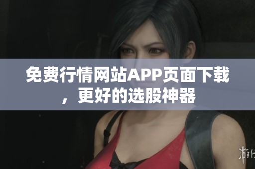 免费行情网站APP页面下载，更好的选股神器