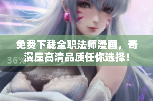免费下载全职法师漫画，奇漫屋高清品质任你选择！