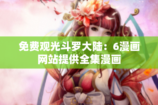 免费观光斗罗大陆：6漫画网站提供全集漫画