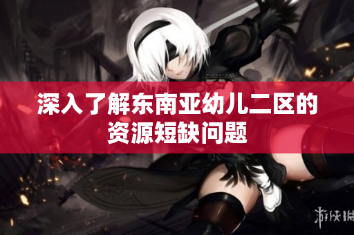 深入了解东南亚幼儿二区的资源短缺问题