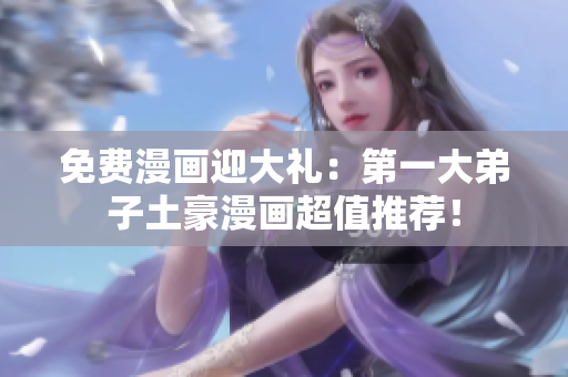 免费漫画迎大礼：第一大弟子土豪漫画超值推荐！