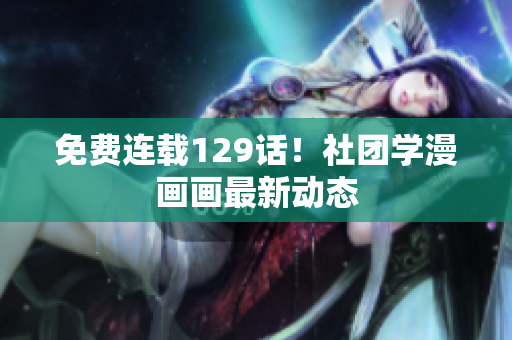 免费连载129话！社团学漫画画最新动态