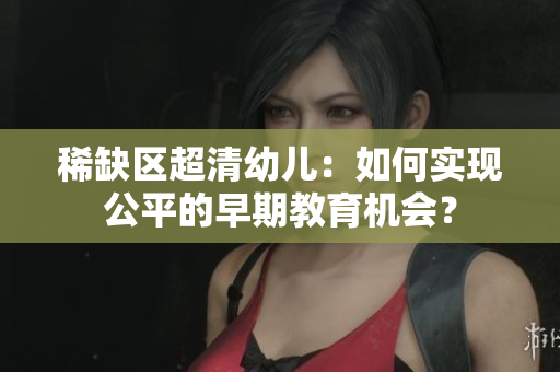 稀缺区超清幼儿：如何实现公平的早期教育机会？
