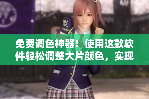 免费调色神器！使用这款软件轻松调整大片颜色，实现高效修图！