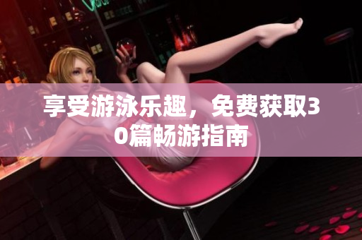 享受游泳乐趣，免费获取30篇畅游指南
