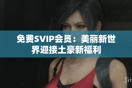 免费SVIP会员：美丽新世界迎接土豪新福利