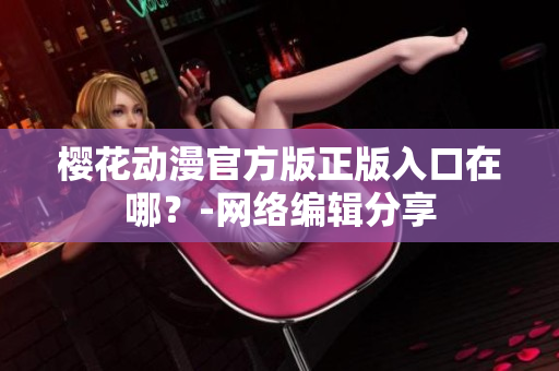 樱花动漫官方版正版入口在哪？-网络编辑分享