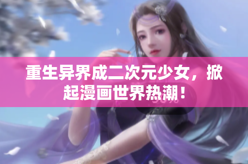 重生异界成二次元少女，掀起漫画世界热潮！